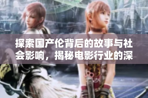 探索国产伦背后的故事与社会影响，揭秘电影行业的深层次话题