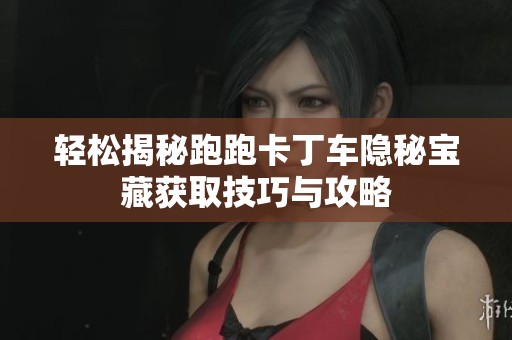 轻松揭秘跑跑卡丁车隐秘宝藏获取技巧与攻略