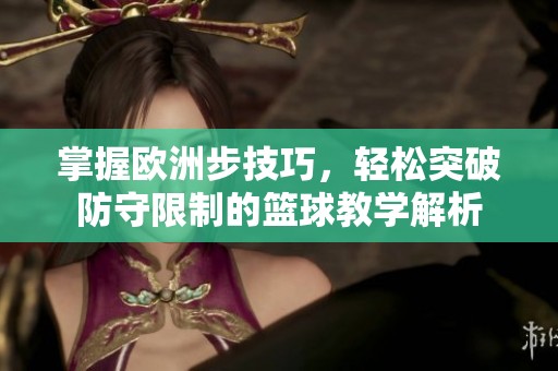 掌握欧洲步技巧，轻松突破防守限制的篮球教学解析