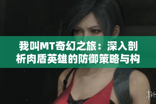 我叫MT奇幻之旅：深入剖析肉盾英雄的防御策略与构建技巧