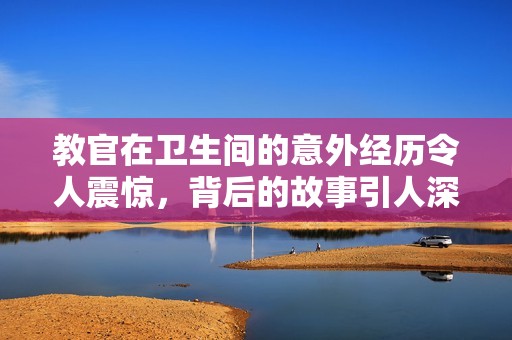 教官在卫生间的意外经历令人震惊，背后的故事引人深思