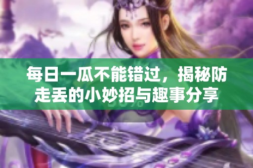 每日一瓜不能错过，揭秘防走丢的小妙招与趣事分享