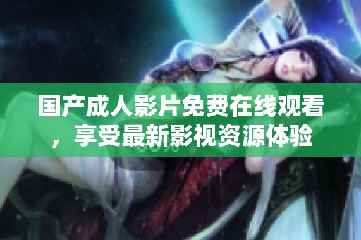 国产成人影片免费在线观看，享受最新影视资源体验