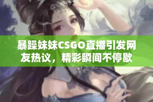 暴躁妹妹CSGO直播引发网友热议，精彩瞬间不停歇