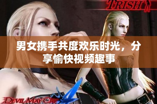 男女携手共度欢乐时光，分享愉快视频趣事