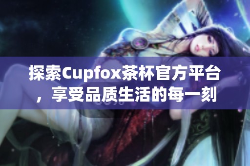 探索Cupfox茶杯官方平台，享受品质生活的每一刻