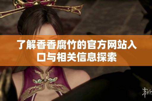 了解香香腐竹的官方网站入口与相关信息探索