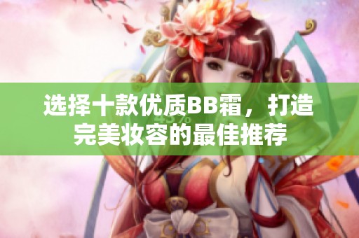 选择十款优质BB霜，打造完美妆容的最佳推荐