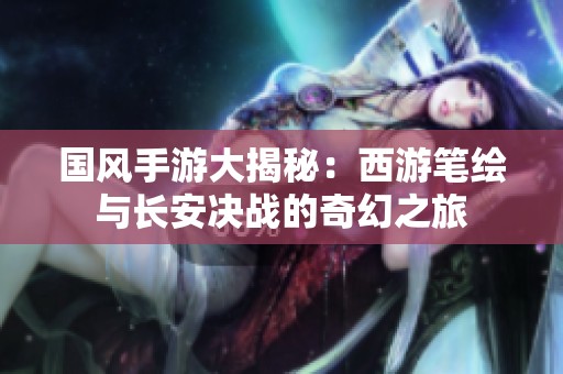 国风手游大揭秘：西游笔绘与长安决战的奇幻之旅