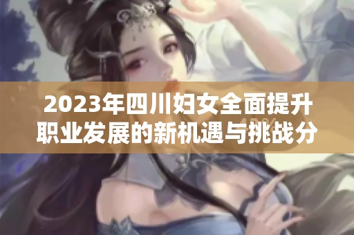 2023年四川妇女全面提升职业发展的新机遇与挑战分析