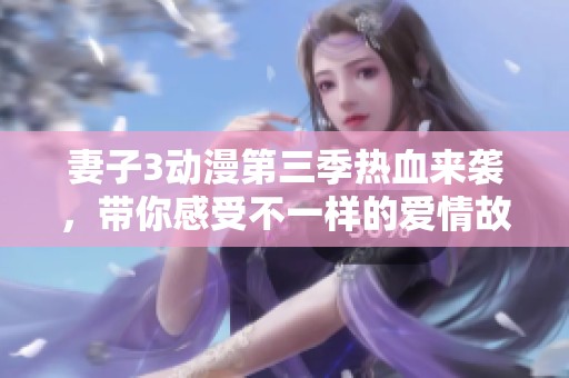 妻子3动漫第三季热血来袭，带你感受不一样的爱情故事