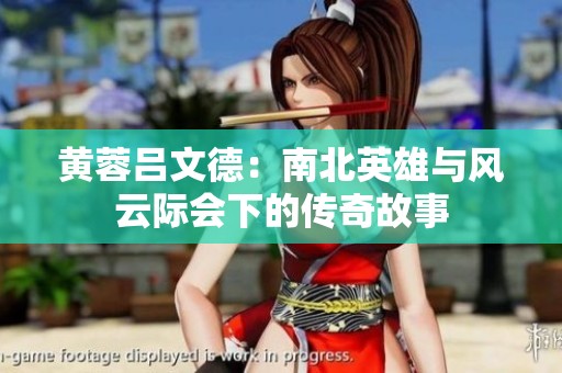 黄蓉吕文德：南北英雄与风云际会下的传奇故事
