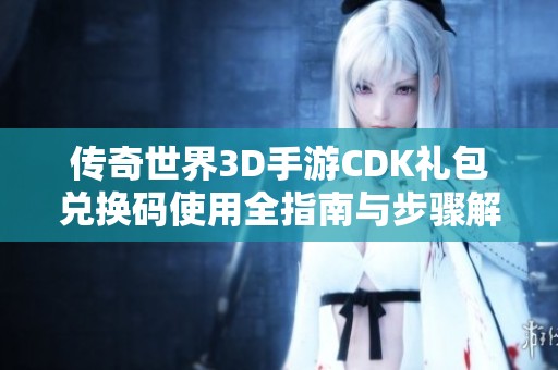 传奇世界3D手游CDK礼包兑换码使用全指南与步骤解析