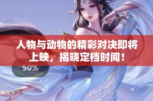 人物与动物的精彩对决即将上映，揭晓定档时间！