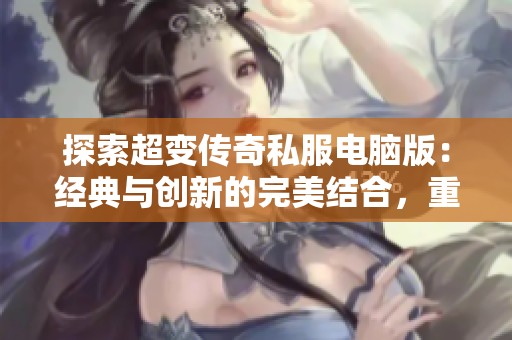 探索超变传奇私服电脑版：经典与创新的完美结合，重燃玩家热情