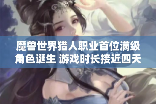 魔兽世界猎人职业首位满级角色诞生 游戏时长接近四天