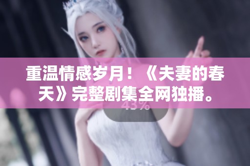 重温情感岁月！《夫妻的春天》完整剧集全网独播。