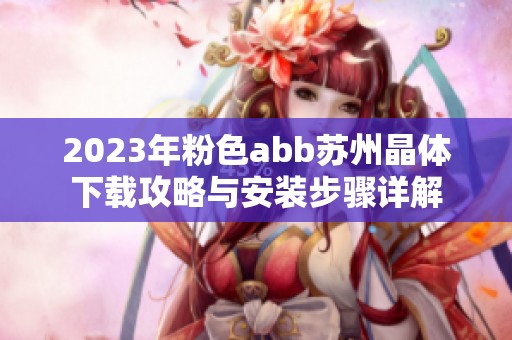 2023年粉色abb苏州晶体下载攻略与安装步骤详解