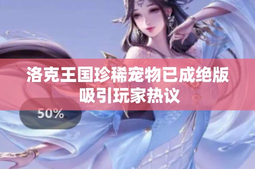 洛克王国珍稀宠物已成绝版 吸引玩家热议