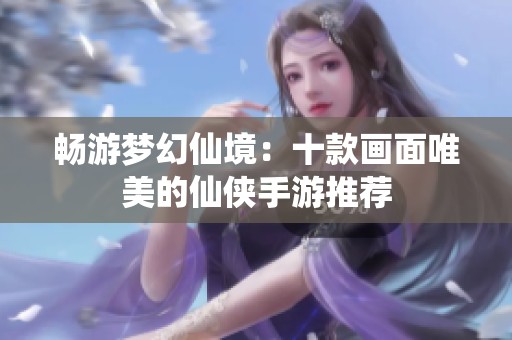 畅游梦幻仙境：十款画面唯美的仙侠手游推荐