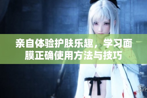 亲自体验护肤乐趣，学习面膜正确使用方法与技巧
