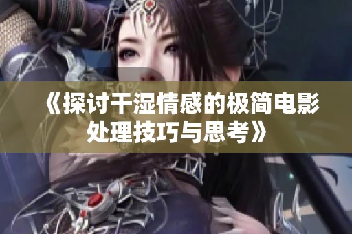 《探讨干湿情感的极简电影处理技巧与思考》