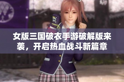 女版三国破衣手游破解版来袭，开启热血战斗新篇章