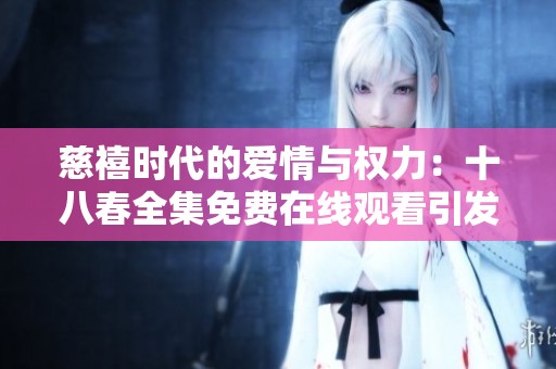 慈禧时代的爱情与权力：十八春全集免费在线观看引发观众热议