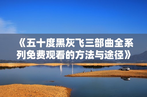 《五十度黑灰飞三部曲全系列免费观看的方法与途径》
