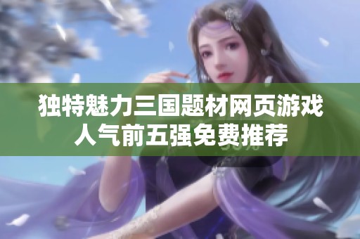 独特魅力三国题材网页游戏人气前五强免费推荐