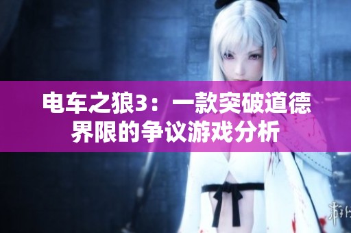 电车之狼3：一款突破道德界限的争议游戏分析