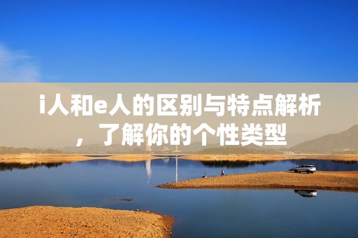 i人和e人的区别与特点解析，了解你的个性类型