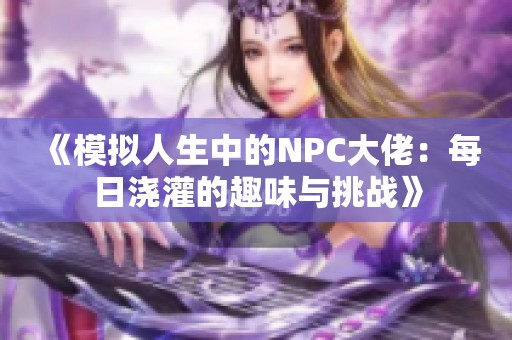 《模拟人生中的NPC大佬：每日浇灌的趣味与挑战》