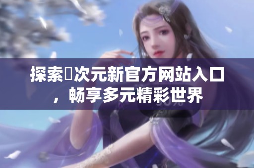 探索囧次元新官方网站入口，畅享多元精彩世界