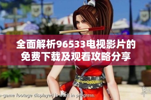 全面解析96533电视影片的免费下载及观看攻略分享
