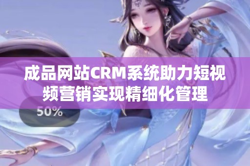 成品网站CRM系统助力短视频营销实现精细化管理