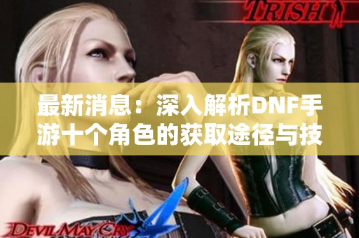 最新消息：深入解析DNF手游十个角色的获取途径与技巧