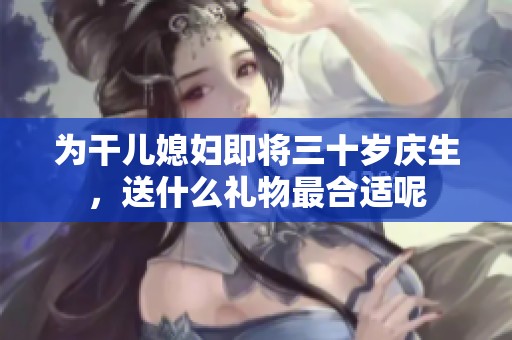 为干儿媳妇即将三十岁庆生，送什么礼物最合适呢