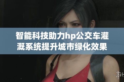 智能科技助力hp公交车灌溉系统提升城市绿化效果