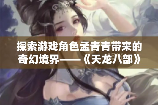 探索游戏角色孟青青带来的奇幻境界——《天龙八部》中的冒险之旅