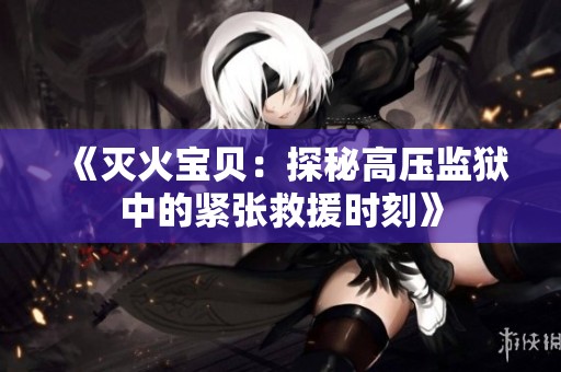 《灭火宝贝：探秘高压监狱中的紧张救援时刻》