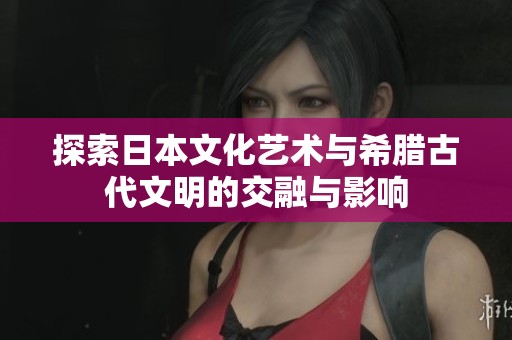 探索日本文化艺术与希腊古代文明的交融与影响