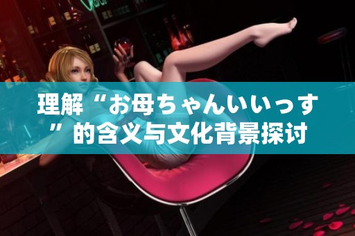 理解“お母ちゃんいいっす”的含义与文化背景探讨