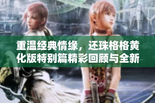 重温经典情缘，还珠格格黄化版特别篇精彩回顾与全新解读