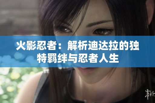 火影忍者：解析迪达拉的独特羁绊与忍者人生