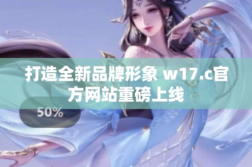 打造全新品牌形象 w17.c官方网站重磅上线
