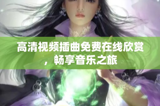 高清视频插曲免费在线欣赏，畅享音乐之旅