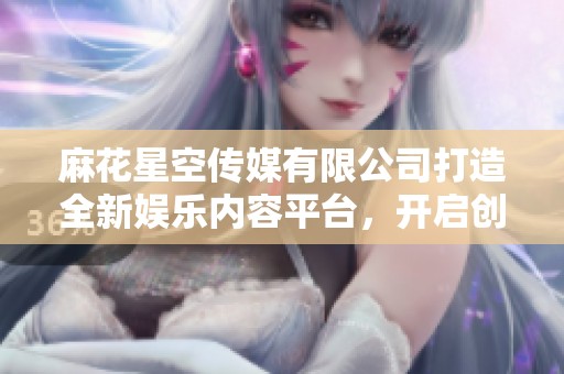 麻花星空传媒有限公司打造全新娱乐内容平台，开启创意新纪元