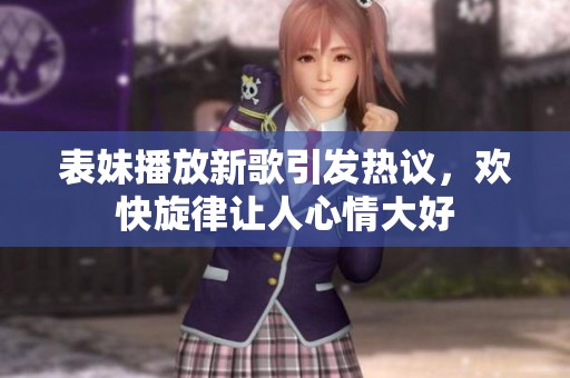 表妹播放新歌引发热议，欢快旋律让人心情大好