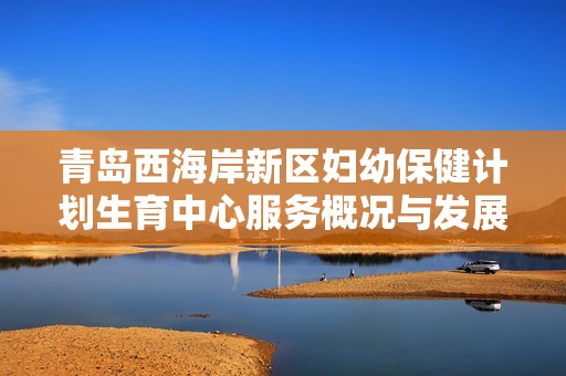 青岛西海岸新区妇幼保健计划生育中心服务概况与发展分析